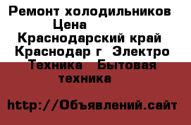 Ремонт холодильников › Цена ­ 1 000 - Краснодарский край, Краснодар г. Электро-Техника » Бытовая техника   